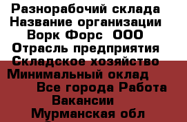 Разнорабочий склада › Название организации ­ Ворк Форс, ООО › Отрасль предприятия ­ Складское хозяйство › Минимальный оклад ­ 32 000 - Все города Работа » Вакансии   . Мурманская обл.,Оленегорск г.